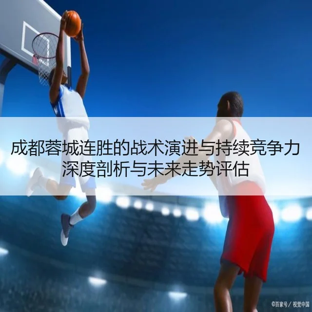 成都蓉城连胜的战术演进与持续竞争力深度剖析与未来走势评估